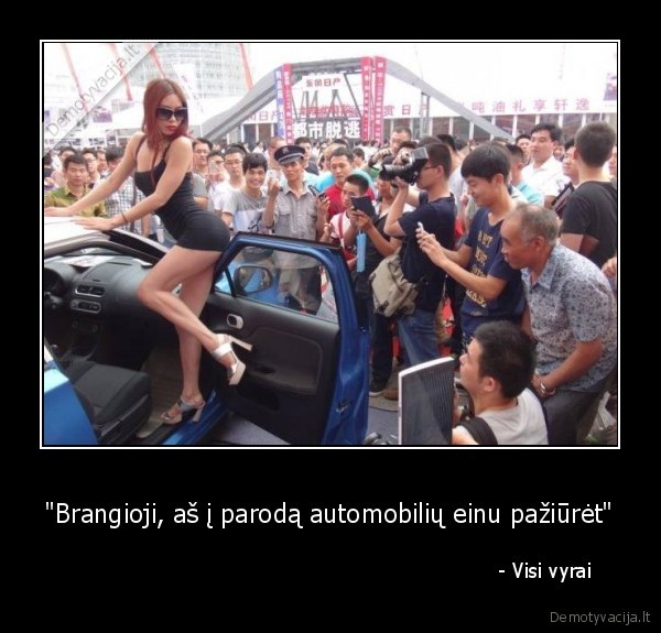 "Brangioji, aš į parodą automobilių einu pažiūrėt" -                                                                     - Visi vyrai