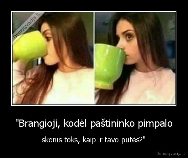 "Brangioji, kodėl paštininko pimpalo - skonis toks, kaip ir tavo putės?"