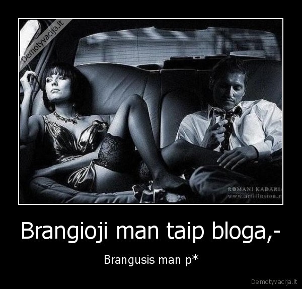 Brangioji man taip bloga,- - Brangusis man p*