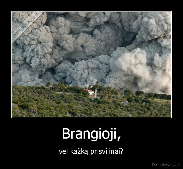 Brangioji, - vėl kažką prisvilinai?