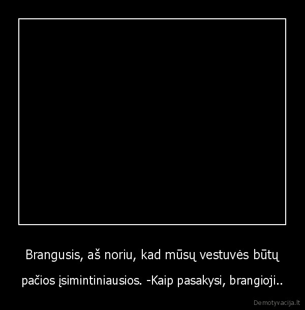 Brangusis, aš noriu, kad mūsų vestuvės būtų - pačios įsimintiniausios. -Kaip pasakysi, brangioji..