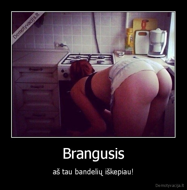 Brangusis - aš tau bandelių iškepiau!