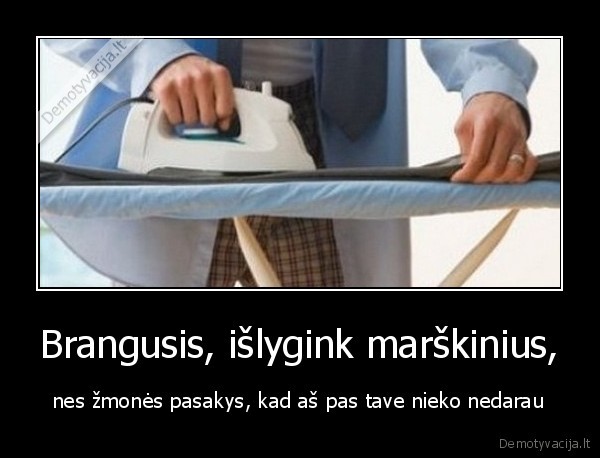 Brangusis, išlygink marškinius, - nes žmonės pasakys, kad aš pas tave nieko nedarau