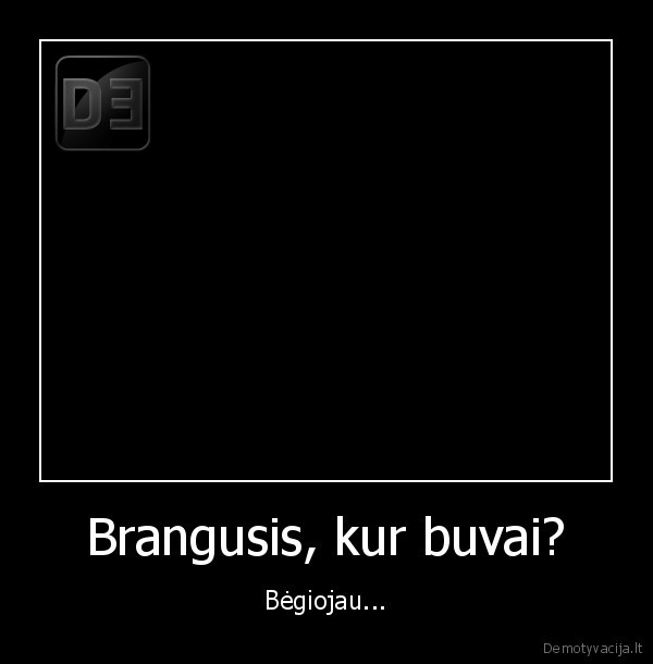 Brangusis, kur buvai? - Bėgiojau...