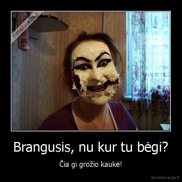 Brangusis, nu kur tu bėgi? - Čia gi grožio kaukė!