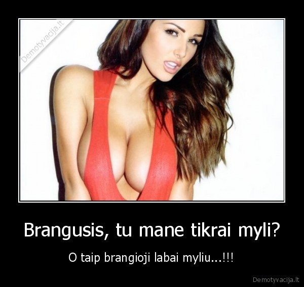 Brangusis, tu mane tikrai myli? - O taip brangioji labai myliu...!!!