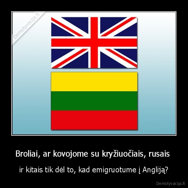 Broliai, ar kovojome su kryžiuočiais, rusais  - ir kitais tik dėl to, kad emigruotume į Angliją?