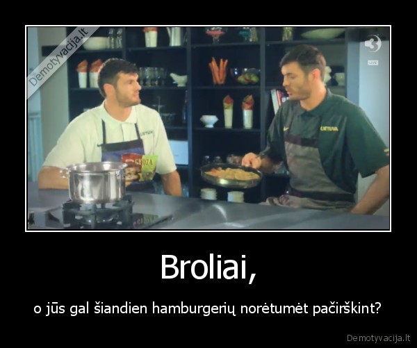 Broliai, - o jūs gal šiandien hamburgerių norėtumėt pačirškint?