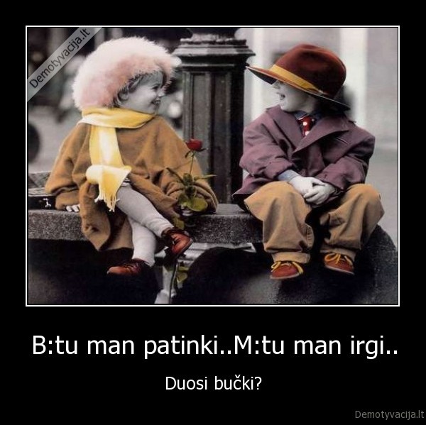 B:tu man patinki..M:tu man irgi.. - Duosi bučki?