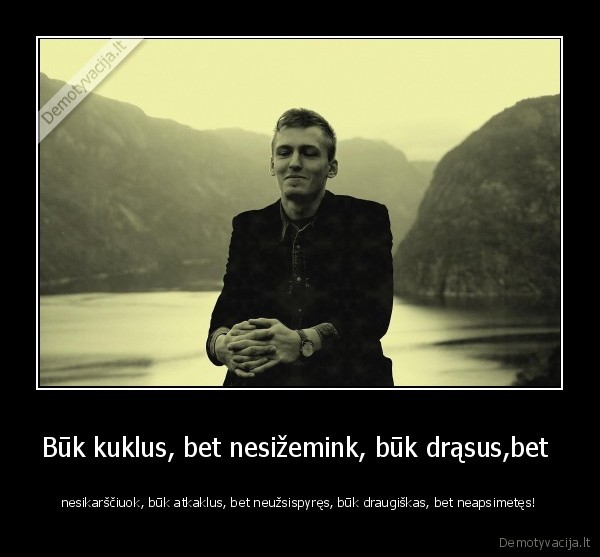 Būk kuklus, bet nesižemink, būk drąsus,bet  - nesikarščiuok, būk atkaklus, bet neužsispyręs, būk draugiškas, bet neapsimetęs!