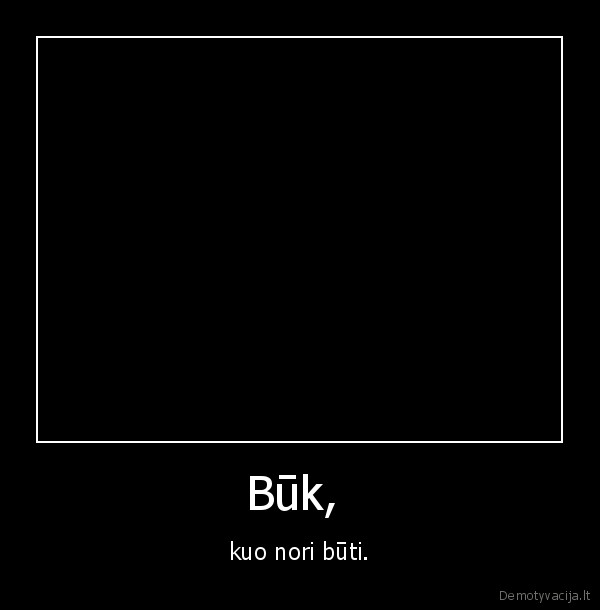 Būk,  - kuo nori būti.