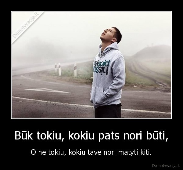 Būk tokiu, kokiu pats nori būti, - O ne tokiu, kokiu tave nori matyti kiti.