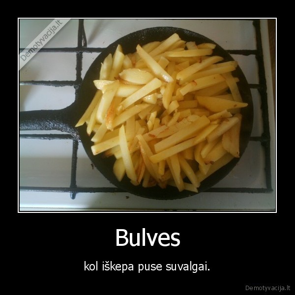 Bulves - kol iškepa puse suvalgai.