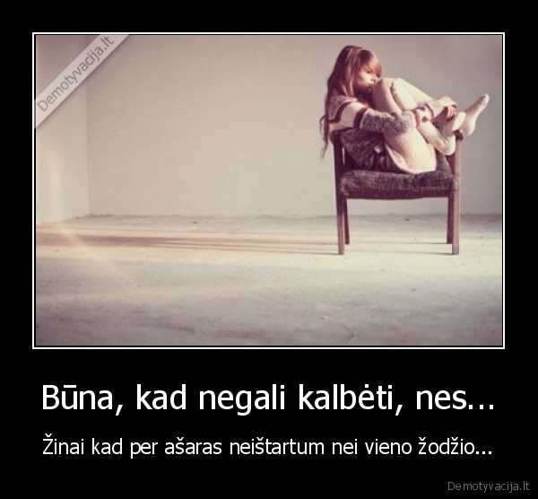 Būna, kad negali kalbėti, nes... - Žinai kad per ašaras neištartum nei vieno žodžio...