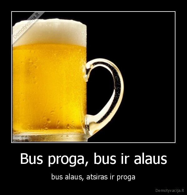 Bus proga, bus ir alaus - bus alaus, atsiras ir proga