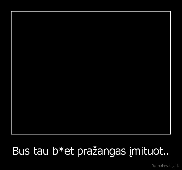 Bus tau b*et pražangas įmituot.. - 