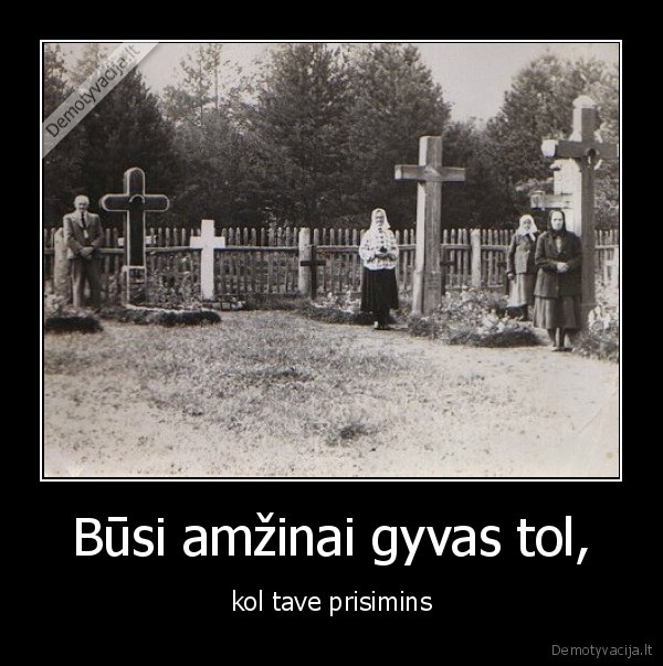 Būsi amžinai gyvas tol, - kol tave prisimins