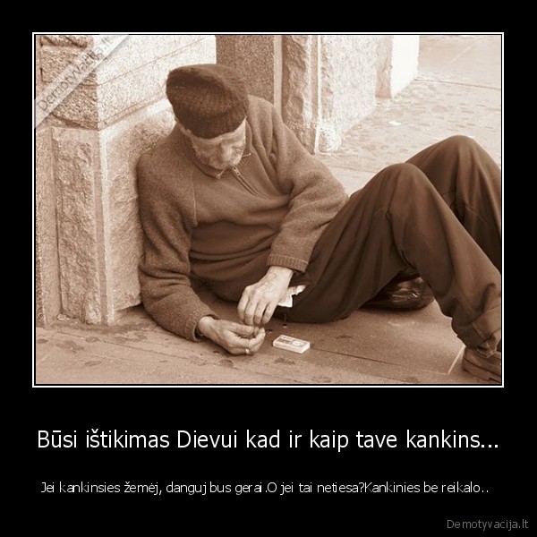 Būsi ištikimas Dievui kad ir kaip tave kankins... - Jei kankinsies žemėj, danguj bus gerai.O jei tai netiesa?Kankinies be reikalo.. 