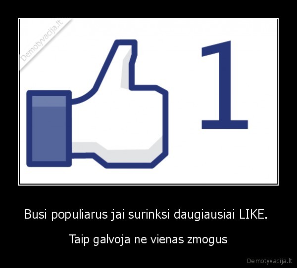 Busi populiarus jai surinksi daugiausiai LIKE.  - Taip galvoja ne vienas zmogus