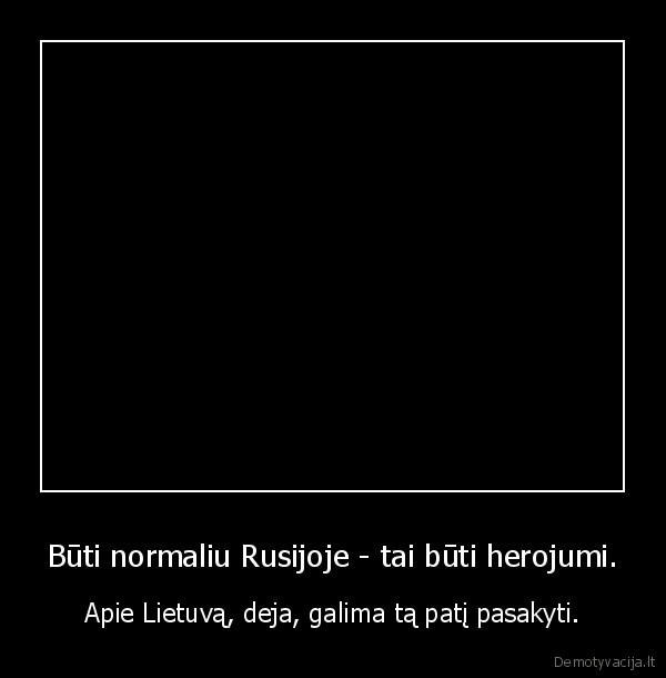 Būti normaliu Rusijoje - tai būti herojumi. - Apie Lietuvą, deja, galima tą patį pasakyti.