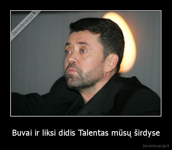 Buvai ir liksi didis Talentas mūsų širdyse - 