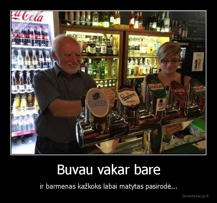 Buvau vakar bare - ir barmenas kažkoks labai matytas pasirodė...