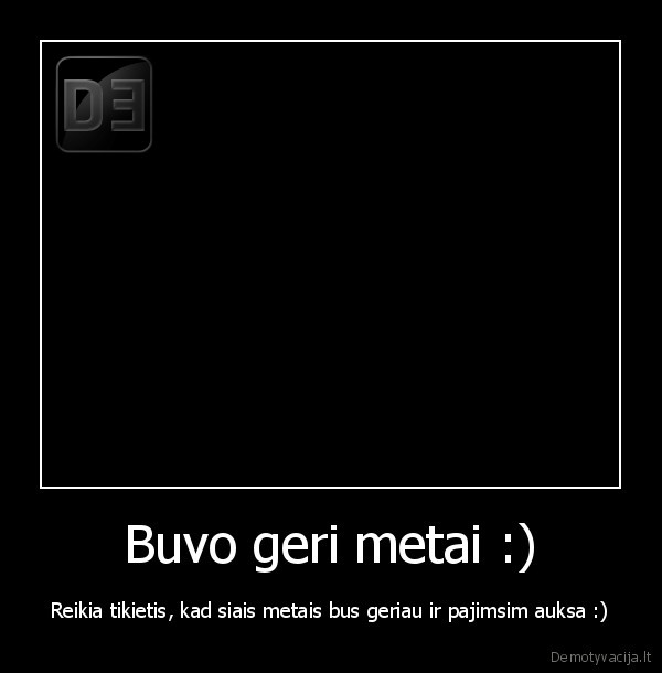 Buvo geri metai :) - Reikia tikietis, kad siais metais bus geriau ir pajimsim auksa :)