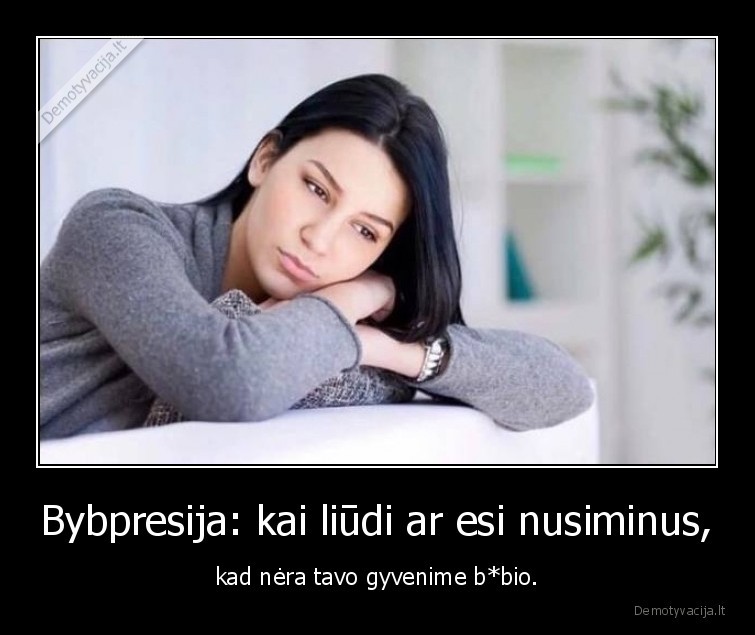 Bybpresija: kai liūdi ar esi nusiminus, - kad nėra tavo gyvenime b*bio.