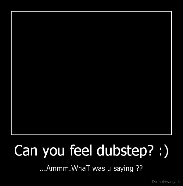 Can you feel dubstep? :) - ...Ammm.WhaT was u saying ??