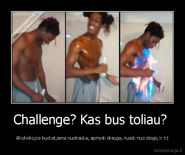 Challenge? Kas bus toliau?  - Alkoholio,ice bucket,sena nuotrauka, apmysk drauga, nusok nuo stogo, ir t.t