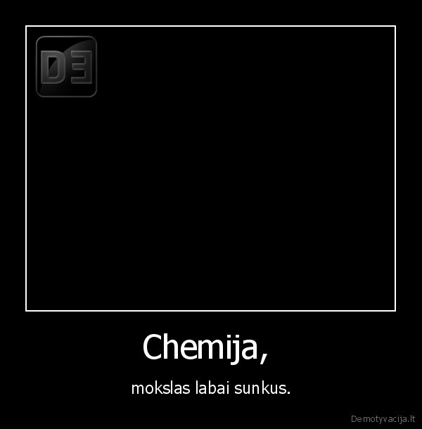 Chemija,  - mokslas labai sunkus.