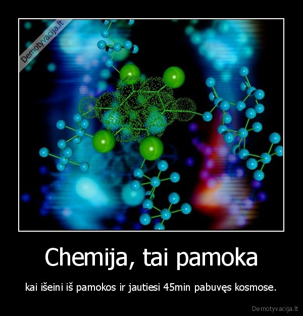 Chemija, tai pamoka - kai išeini iš pamokos ir jautiesi 45min pabuvęs kosmose.