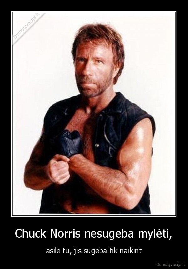 Chuck Norris nesugeba mylėti, - asile tu, jis sugeba tik naikint