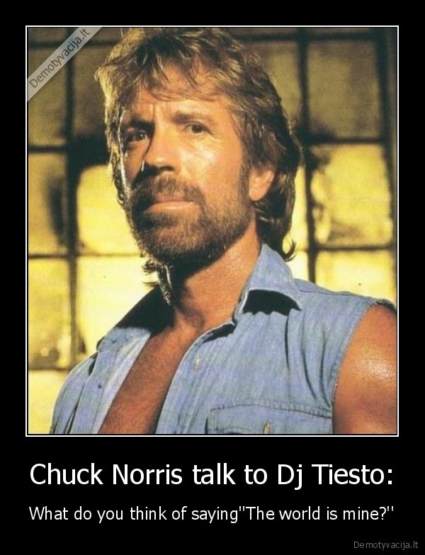 Chuck Norris talk to Dj Tiesto: - What do you think of saying''The world is mine?''