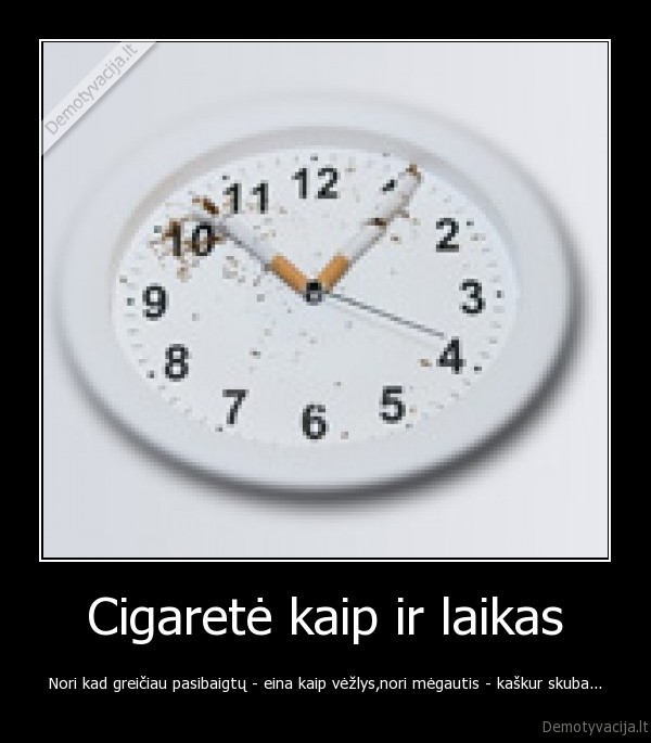 Cigaretė kaip ir laikas - Nori kad greičiau pasibaigtų - eina kaip vėžlys,nori mėgautis - kaškur skuba...