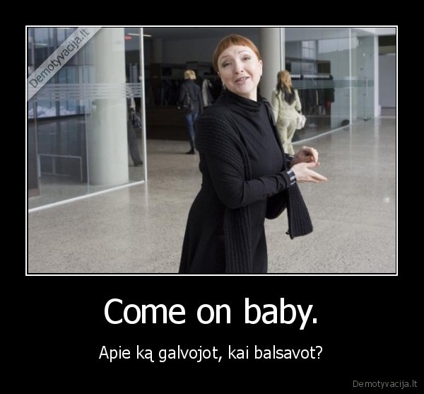 Come on baby. - Apie ką galvojot, kai balsavot?