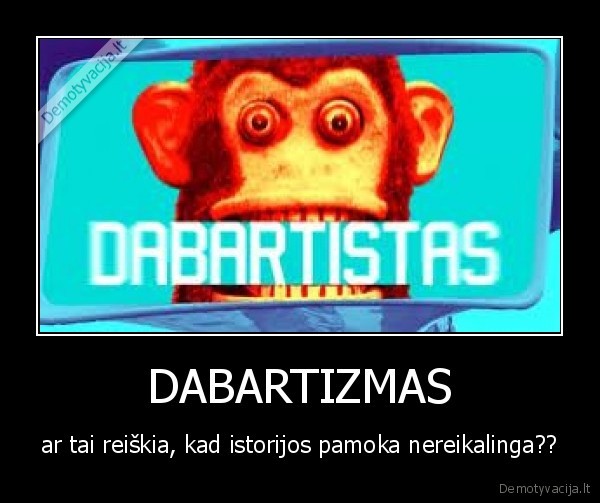 DABARTIZMAS - ar tai reiškia, kad istorijos pamoka nereikalinga??