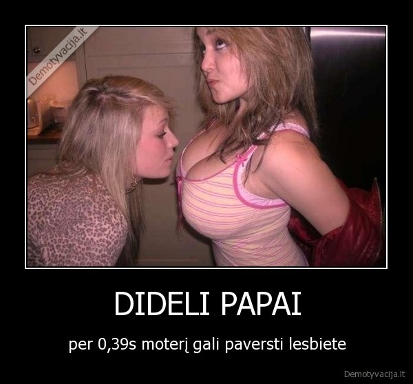 DIDELI PAPAI - per 0,39s moterį gali paversti lesbiete