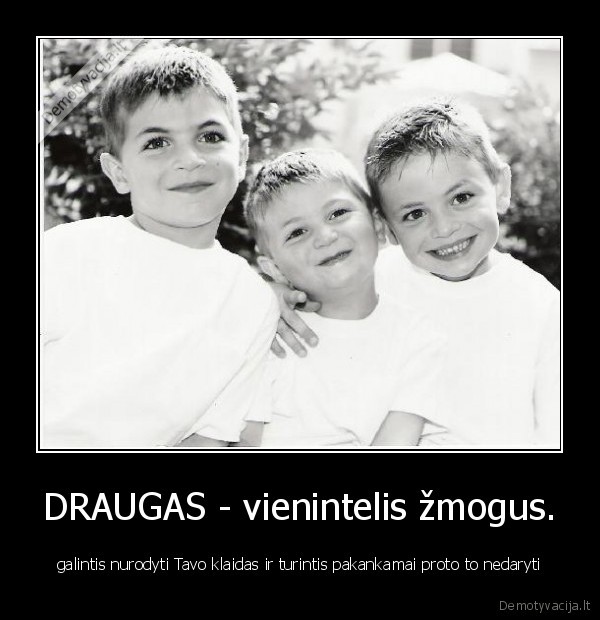 DRAUGAS - vienintelis žmogus. - galintis nurodyti Tavo klaidas ir turintis pakankamai proto to nedaryti