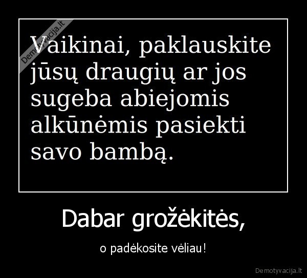 Dabar grožėkitės, - o padėkosite vėliau!