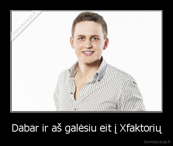 Dabar ir aš galėsiu eit į Xfaktorių - 