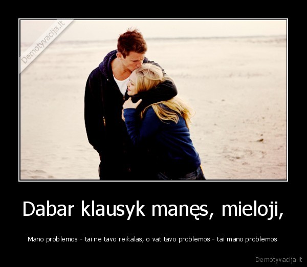 Dabar klausyk manęs, mieloji, - Mano problemos - tai ne tavo reikalas, o vat tavo problemos - tai mano problemos