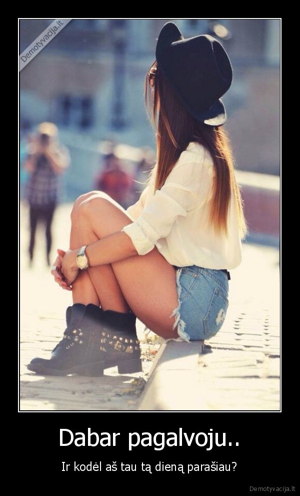 Dabar pagalvoju.. - Ir kodėl aš tau tą dieną parašiau?