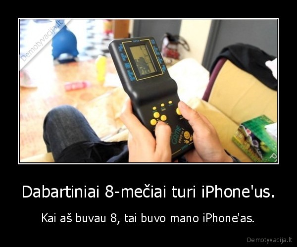 Dabartiniai 8-mečiai turi iPhone'us. - Kai aš buvau 8, tai buvo mano iPhone'as.