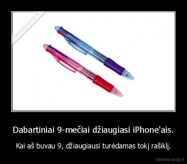 Dabartiniai 9-mečiai džiaugiasi iPhone'ais. - Kai aš buvau 9, džiaugiausi turėdamas tokį rašiklį.