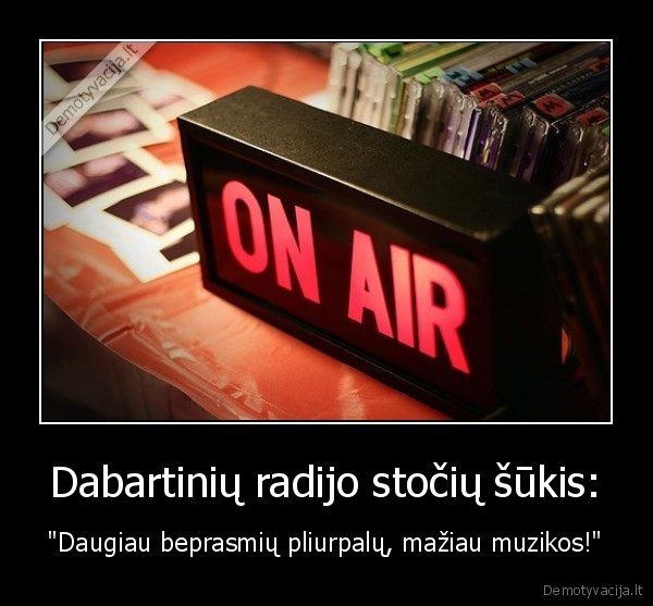 Dabartinių radijo stočių šūkis: - "Daugiau beprasmių pliurpalų, mažiau muzikos!"