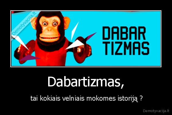 Dabartizmas, -  tai kokiais velniais mokomes istoriją ?