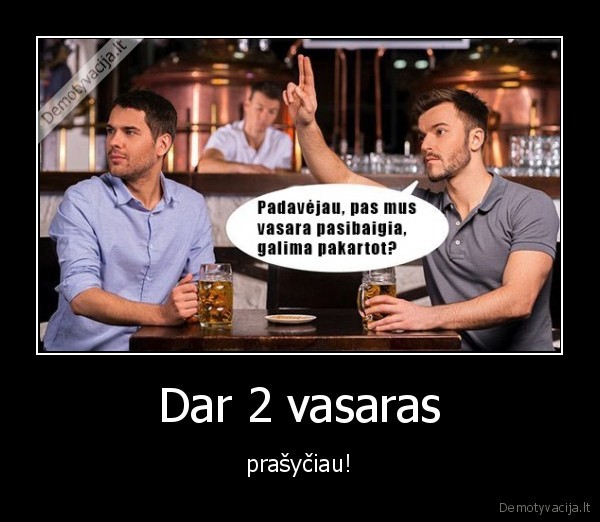 Dar 2 vasaras - prašyčiau!