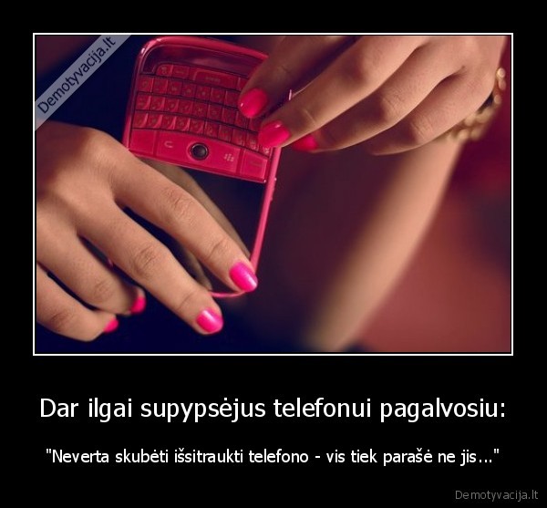 Dar ilgai supypsėjus telefonui pagalvosiu: - "Neverta skubėti išsitraukti telefono - vis tiek parašė ne jis..."