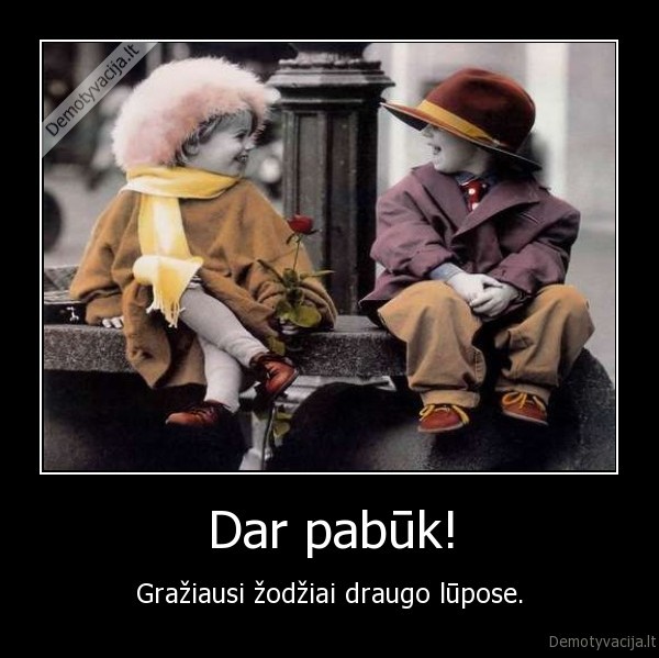 Dar pabūk! - Gražiausi žodžiai draugo lūpose.